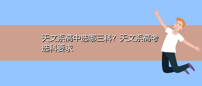 天文系高中选哪三科？天文系高考选科要求